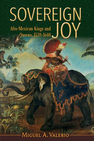 “Sovereign Joy: Afro-Mexican Kings and Queens, 1539-1640”, de Miguel A. Valerio